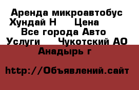 Аренда микроавтобус Хундай Н1  › Цена ­ 50 - Все города Авто » Услуги   . Чукотский АО,Анадырь г.